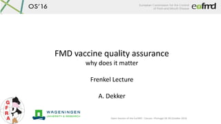 Open Session of the EuFMD - Cascais –Portugal 26-28 October 2016
FMD vaccine quality assurance
why does it matter
Frenkel Lecture
A. Dekker
 