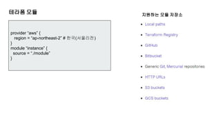 테라폼 모듈
provider “aws” {
region = “ap-northeast-2” # 한국(서울리전)
}
module “instance” {
source = “./module”
}
지원하는 모듈 저장소
 