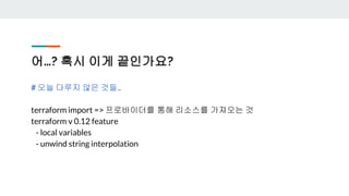 어…? 혹시 이게 끝인가요?
# 오늘 다루지 않은 것들..
terraform import => 프로바이더를 통해 리소스를 가져오는 것
terraform v 0.12 feature
- local variables
- unwind string interpolation
 