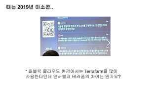 때는 2019년 마소콘..
“ 퍼블릭 클라우드 환경에서는 Terraform을 많이
사용한다던데 앤서블과 테라폼의 차이는 뭔가요?
 