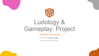 Ludology &
Gameplay: Project
POWERPOINT PRESENTATION
Presentation by Rebecca Holden
Course: Interactive Digital Media
 