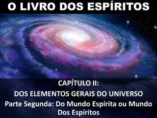 O LIVRO DOS ESPÍRITOS
Parte Segunda: Do Mundo Espírita ou Mundo
Dos Espíritos
CAPÍTULO II:
DOS ELEMENTOS GERAIS DO UNIVERSO
 
