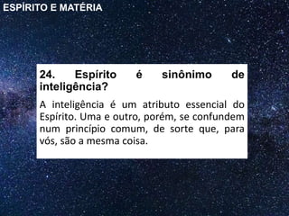 24. Espírito é sinônimo de
inteligência?
A inteligência é um atributo essencial do
Espírito. Uma e outro, porém, se confundem
num princípio comum, de sorte que, para
vós, são a mesma coisa.
ESPÍRITO E MATÉRIA
 