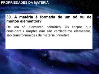 30. A matéria é formada de um só ou de
muitos elementos?
De um só elemento primitivo. Os corpos que
considerais simples não são verdadeiros elementos,
são transformações da matéria primitiva.
PROPRIEDADES DA MATÉRIA
 