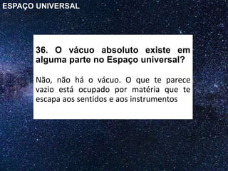 36. O vácuo absoluto existe em
alguma parte no Espaço universal?
Não, não há o vácuo. O que te parece
vazio está ocupado por matéria que te
escapa aos sentidos e aos instrumentos
ESPAÇO UNIVERSAL
 