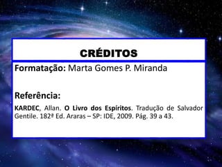 CRÉDITOS
Formatação: Marta Gomes P. Miranda
Referência:
KARDEC, Allan. O Livro dos Espíritos. Tradução de Salvador
Gentile. 182ª Ed. Araras – SP: IDE, 2009. Pág. 39 a 43.
 
