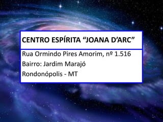 CENTRO ESPÍRITA “JOANA D’ARC”
Rua Ormindo Pires Amorim, nº 1.516
Bairro: Jardim Marajó
Rondonópolis - MT
 