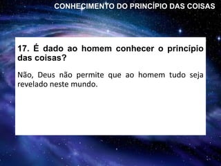 17. É dado ao homem conhecer o princípio
das coisas?
Não, Deus não permite que ao homem tudo seja
revelado neste mundo.
CONHECIMENTO DO PRINCÍPIO DAS COISAS
 