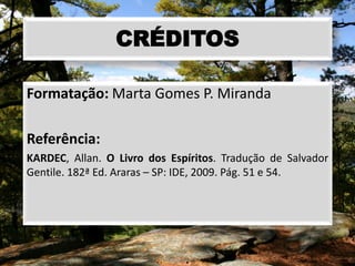 CRÉDITOS
Formatação: Marta Gomes P. Miranda
Referência:
KARDEC, Allan. O Livro dos Espíritos. Tradução de Salvador
Gentile. 182ª Ed. Araras – SP: IDE, 2009. Pág. 51 e 54.
 