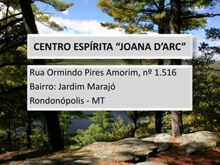 CENTRO ESPÍRITA “JOANA D’ARC”
Rua Ormindo Pires Amorim, nº 1.516
Bairro: Jardim Marajó
Rondonópolis - MT
 