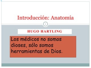 HUGO HARTLING
1
Introducción: Anatomía
Los médicos no somos
dioses, sólo somos
herramientas de Dios.
 