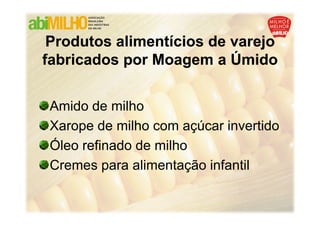 Produtos alimentícios de varejo
fabricados por Moagem a Úmido


 Amido de milho
 Xarope de milho com açúcar invertido
 Óleo refinado de milho
 Cremes para alimentação infantil
 