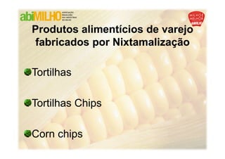 Produtos alimentícios de varejo
 fabricados por Nixtamalização
                Nixtamalização

Tortilhas

Tortilhas Chips

Corn chips
 