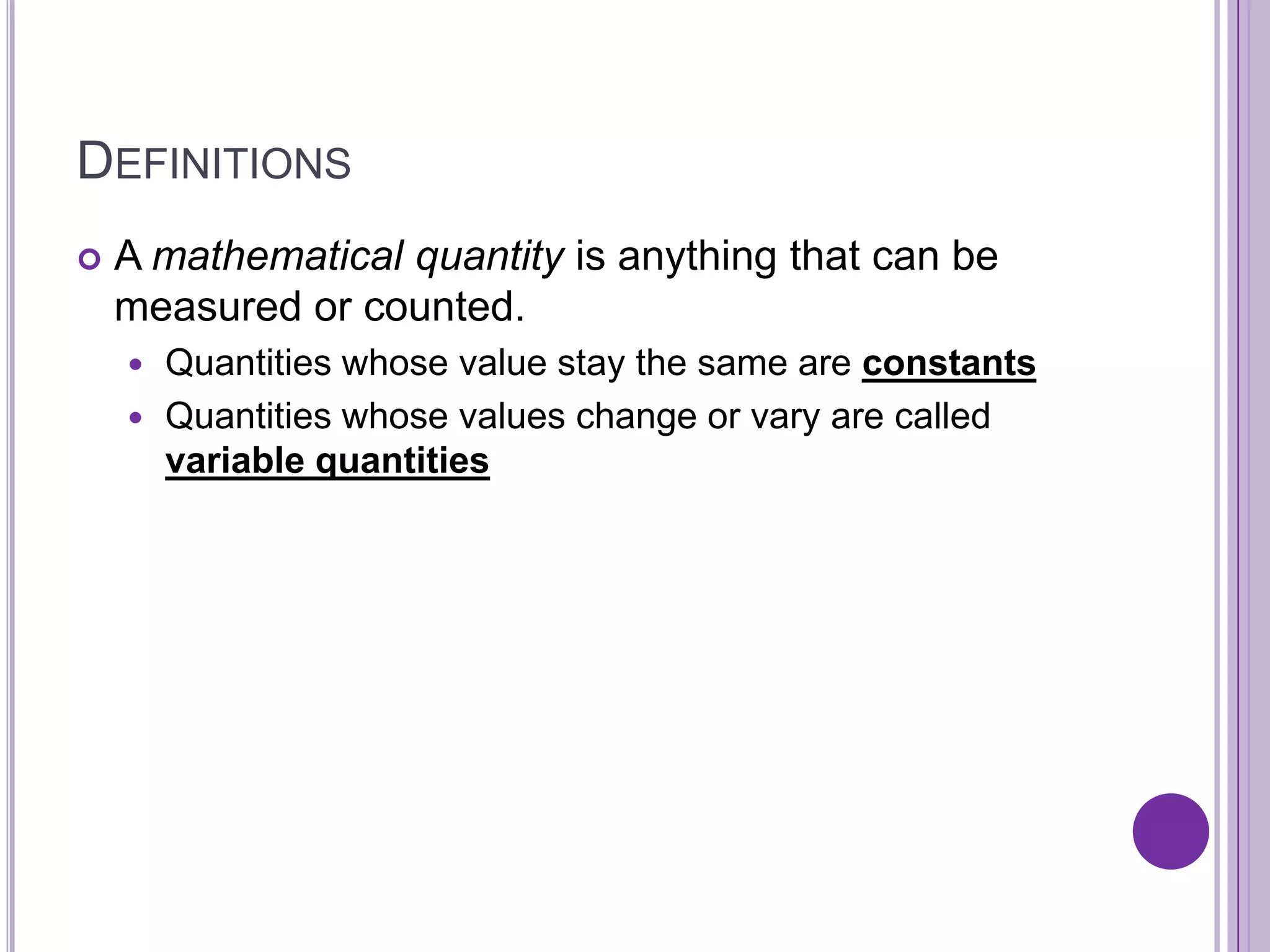 DefinitionsA mathematical quantity is anything that can be measured or counted.Quantities whose value stay the same are constantsQuantities whose values change or vary are called variable quantities