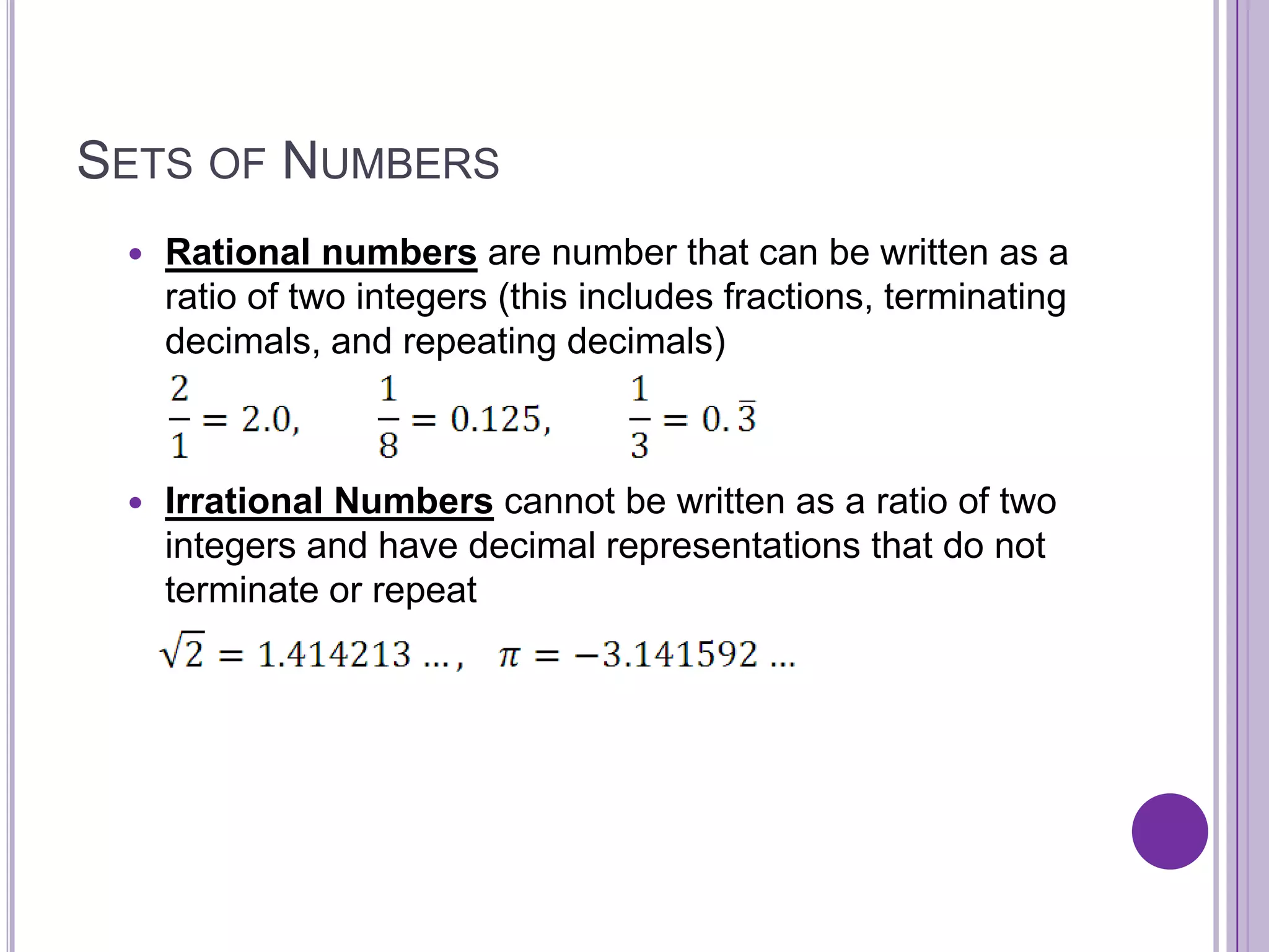 Sets of NumbersRational numbersare number that can be written as a ratio of two integers (this includes fractions, terminating decimals, and repeating decimals)Irrational Numbers cannot be written as a ratio of two integers and have decimal representations that do not terminate or repeat