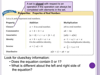 A set is closed with respect to an
                operation if the operation can always be
                completed with elements in the set.




Look for clues/key information:
   • Does the equation contain 0 or 1?
   • What is different about the left and right side of
     the equation?
 