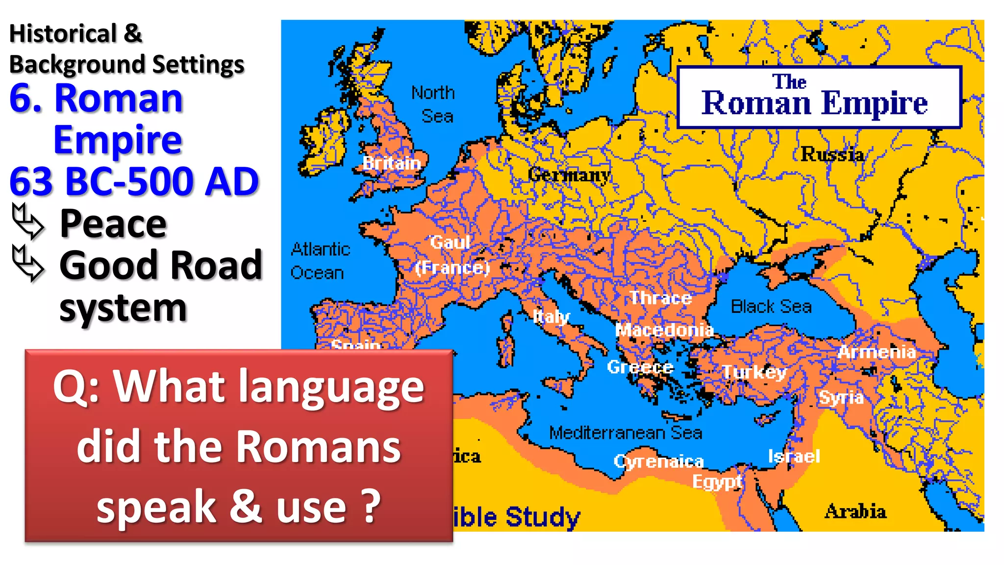 Historical &
Background Settings
6. Roman
Empire
63 BC-500 AD
 Peace
 Good Road
system
Q: What language
did the Romans
speak & use ?
 