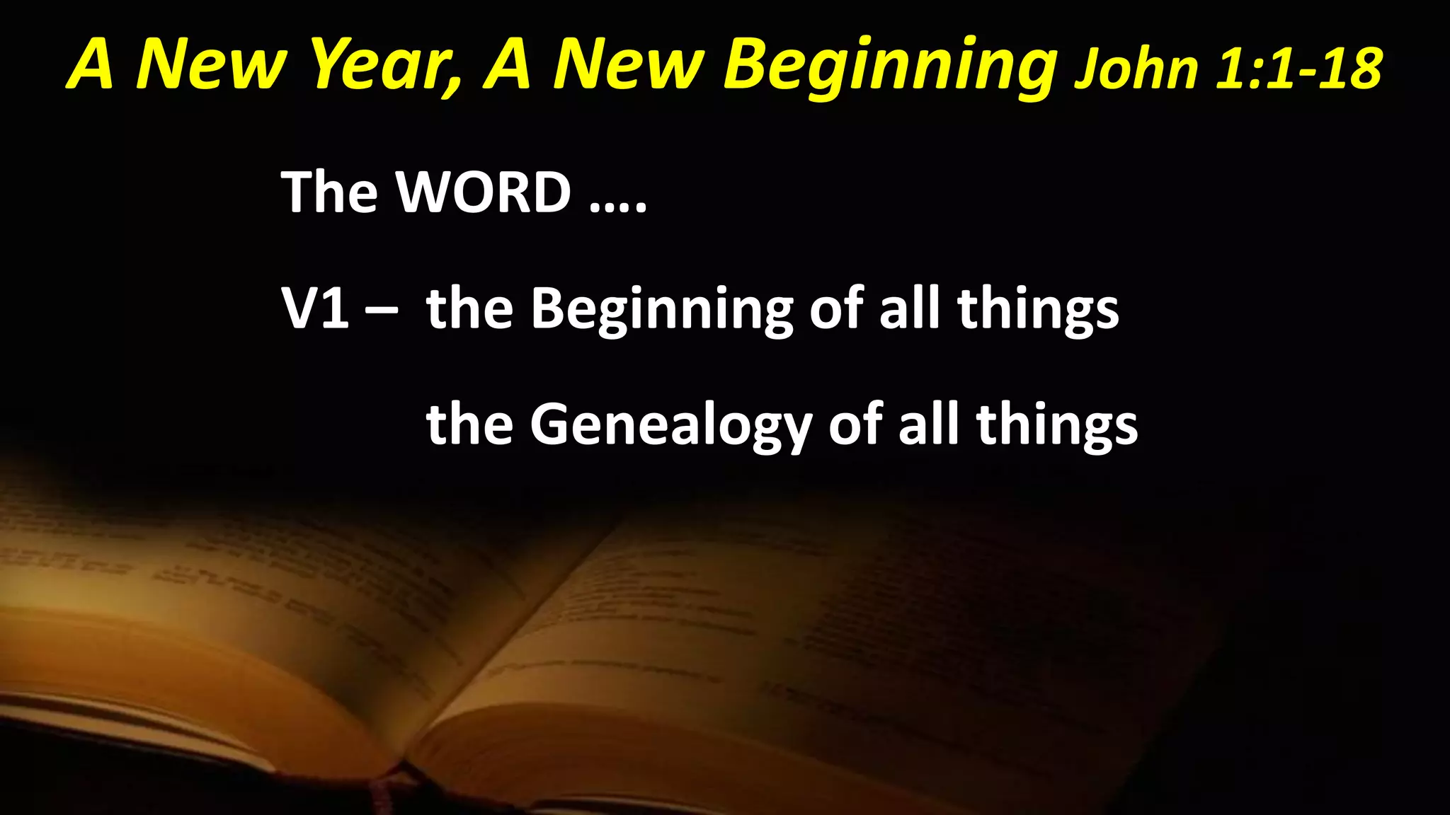 The WORD ….
V1 – the Beginning of all things
the Genealogy of all things
A New Year, A New Beginning John 1:1-18
 