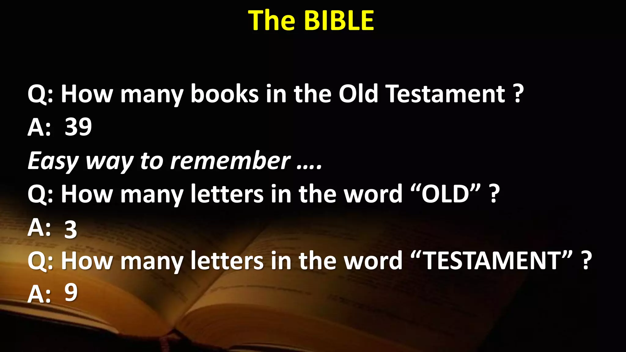 Q: How many books in the Old Testament ?
A:
Easy way to remember ….
Q: How many letters in the word “OLD” ?
A:
Q: How many letters in the word “TESTAMENT” ?
A:
39
3
9
The BIBLE
 