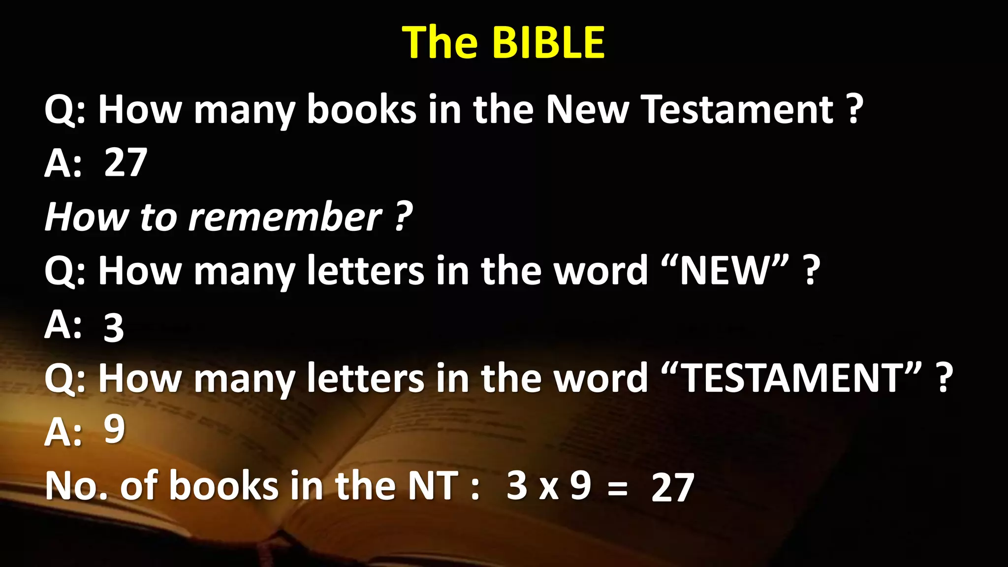 The BIBLE
Q: How many books in the New Testament ?
A:
How to remember ?
Q: How many letters in the word “NEW” ?
A:
Q: How many letters in the word “TESTAMENT” ?
A:
No. of books in the NT :
27
3
9
3 x 9 27=
 