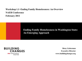 Ending Family Homelessness in Washington State:  An Emerging Approach Workshop 1.1−Ending Family Homelessness: An Overview  NAEH Conference February 2011 Betsy Lieberman Executive Director www.buildingchanges.org 