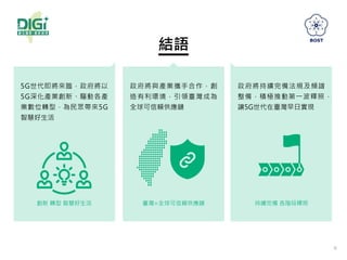 6
5G世代即將來臨，政府將以
5G深化產業創新、驅動各產
業數位轉型，為民眾帶來5G
智慧好生活
政府將與產業攜手合作，創
造有利環境，引領臺灣成為
全球可信賴供應鏈
政府將持續完備法規及頻譜
整備，積極推動第一波釋照，
讓5G世代在臺灣早日實現
創新 轉型 智慧好生活 臺灣=全球可信賴供應鏈 持續完備 各階段釋照
結語
 