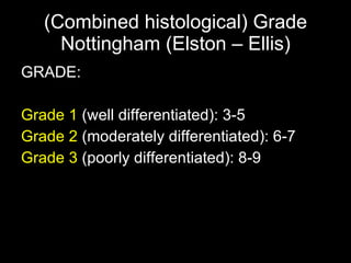 (Combined histological) Grade Nottingham (Elston – Ellis) GRADE: Grade 1  (well differentiated): 3-5 Grade 2  (moderately differentiated): 6-7 Grade 3  (poorly differentiated): 8-9 