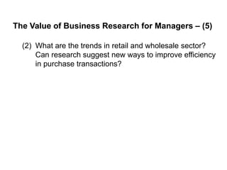 The Value of Business Research for Managers – (5)
(2) What are the trends in retail and wholesale sector?
Can research suggest new ways to improve efficiency
in purchase transactions?
 