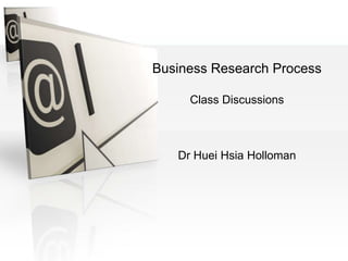 Business Research Methods
Business Research Process
Class Discussions
Dr Huei Hsia Holloman
 