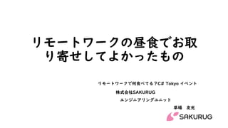 リモートワークの昼食でお取
り寄せしてよかったもの
株式会社SAKURUG
エンジニアリングユニット
草場 友光
リモートワークで何食べてる？C# Tokyo イベント
 