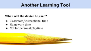 Another Learning Tool
When will the device be used?
● Classroom/instructional time
● Homework time
● Not for personal playtime
 