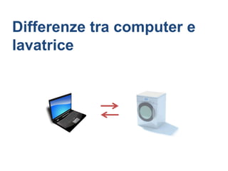 Differenze tra computer e
lavatrice
 