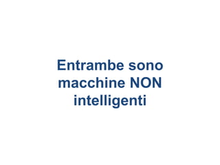 Entrambe sono
macchine NON
  intelligenti
 
