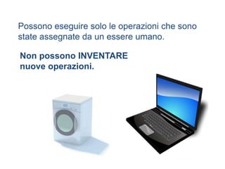 Possono eseguire solo le operazioni che sono
state assegnate da un essere umano.

Non possono INVENTARE
nuove operazioni.
 
