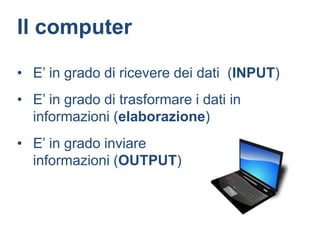 Il computer

• E’ in grado di ricevere dei dati (INPUT)
• E’ in grado di trasformare i dati in
  informazioni (elaborazione)
• E’ in grado inviare
  informazioni (OUTPUT)
 