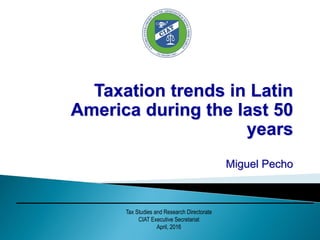 Taxation trends in Latin
America during the last 50
years
Miguel Pecho
Tax Studies and Research Directorate
CIAT Executive Secretariat
April, 2016
 