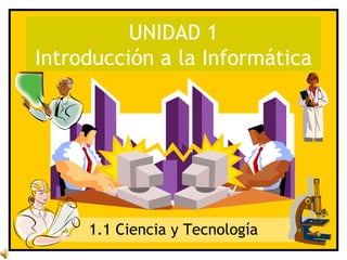 UNIDAD 1 Introducción a la Informática 1.1 Ciencia y Tecnología 