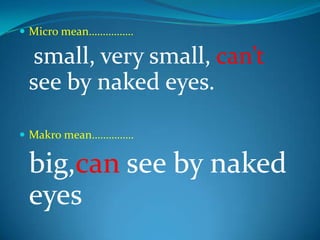 Micro mean…………….small, very small, can’t see by naked eyes.Makro mean……………big,can see by naked eyes