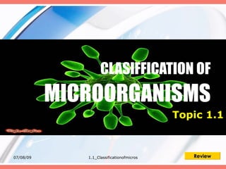 CLASIFFICATION OF
           MICROORGANISMS
                                           Topic 1.1



07/08/09      1.1_Classificationofmicros      Review
 