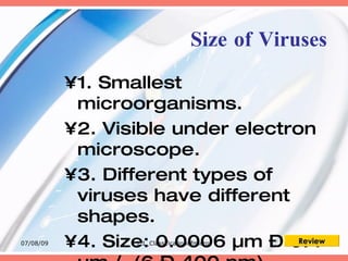 Size of Viruses
           •1. Smallest
            microorganisms.
           •2. Visible under electron
            microscope.
           •3. Different types of
            viruses have different
            shapes.
07/08/09   •4. Size: 0.0006 µm – 0.4Review
                   1.1_Classificationofmicros
 