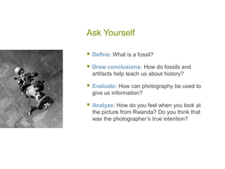 Ask Yourself
 Define: What is a fossil?
 Draw conclusions: How do fossils and
artifacts help teach us about history?
 Evaluate: How can photography be used to
give us information?
 Analyze: How do you feel when you look at
the picture from Rwanda? Do you think that
was the photographer’s true intention?
 
