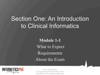 This is 2014 Material.
For Current Exam Material, Please Check
Our Website at www.informaticspro.com
Section One: An Introduction
to Clinical Informatics
Module 1-1
What to Expect
Requirements
About the Exam
 