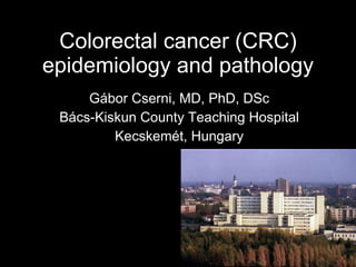 Colorectal cancer (CRC) epidemiology and pathology Gábor Cserni, MD, PhD, DSc Bács-Kiskun County Teaching Hospital Kecskemét, Hungary 