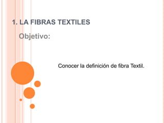 1. LA FIBRAS TEXTILES Objetivo:   Conocer la definición de fibra Textil. 