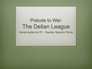Prelude to War:
The Delian League
Social studies for 9th – Teacher: Mauricio Torres
 