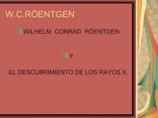 W.C.RÖENTGEN
WILHELM CONRAD RÖENTGEN
Y
EL DESCUBRIMIENTO DE LOS RAYOS X.
» COMPENDIO GENERAL DE RADIOLOGIA. Petterson. Instituto Nicer. Madrid.1995.
 