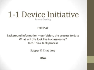 1-1 Device InitiativeParent Evening
FORMAT
Background Information – our Vision, the process to date
What will this look like in classrooms?
Tech Think Tank process
Supper & Chat time
Q&A
 
