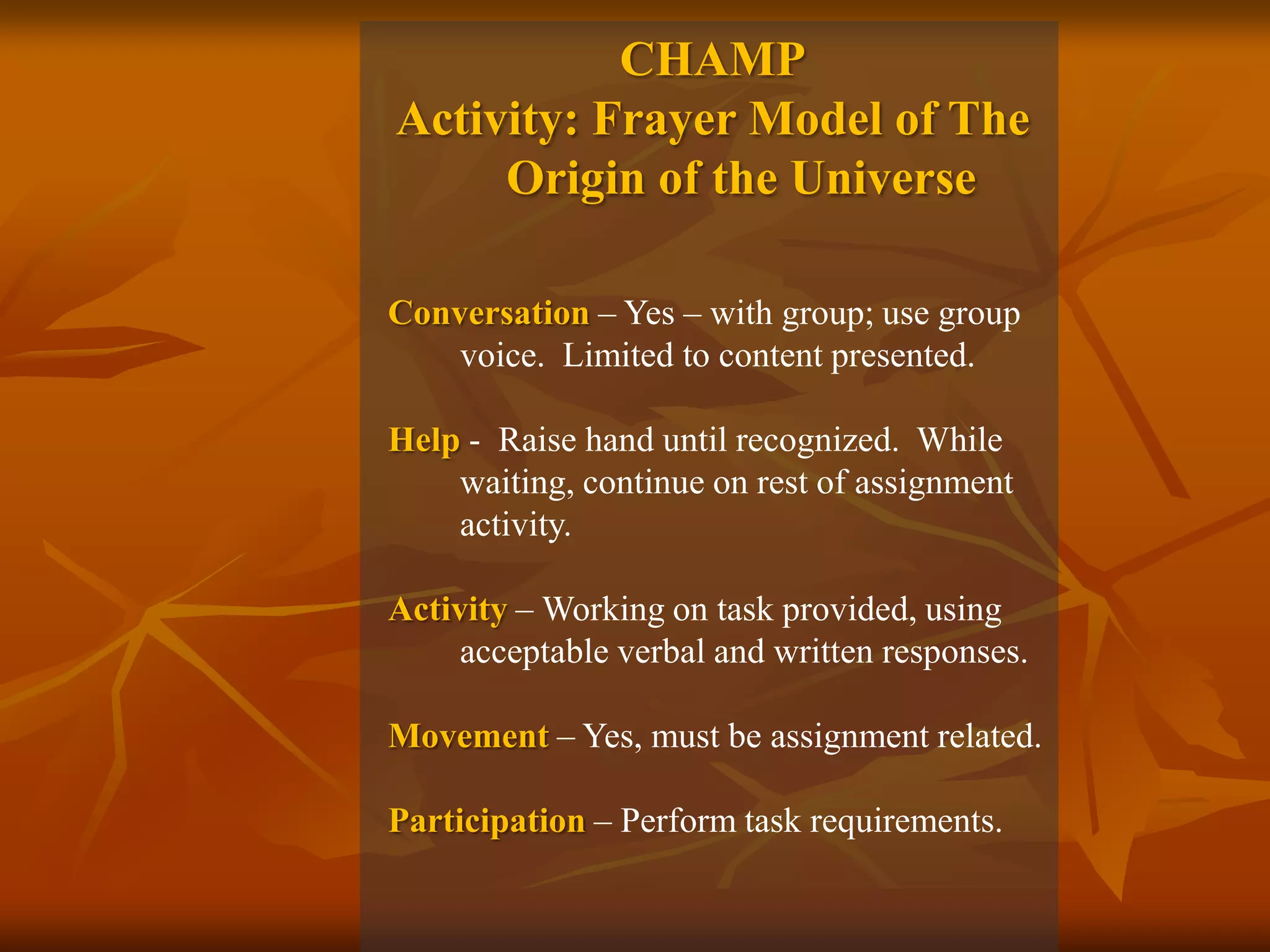 CHAMPActivity: Frayer Model of The Origin of the UniverseConversation – Yes – with group; use group voice. Limited to content presented.Help - Raise hand until recognized. While waiting, continue on rest of assignment activity.Activity – Working on task provided, using acceptable verbal and written responses.Movement – Yes, must be assignment related.Participation – Perform task requirements.