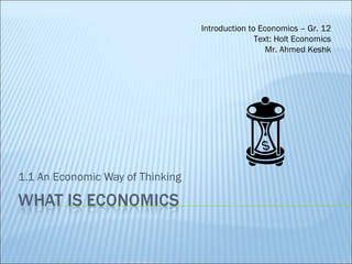 1.1 An Economic Way of Thinking Introduction to Economics – Gr. 12 Text: Holt Economics Mr. Ahmed Keshk 