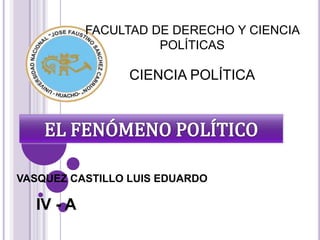 FACULTAD DE DERECHO Y CIENCIA POLÍTICAS CIENCIA POLÍTICA EL FENÓMENO POLÍTICO VASQUEZ CASTILLO LUIS EDUARDO IV - A 